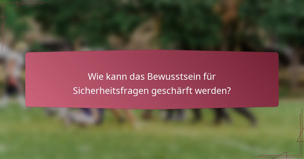 Wie kann das Bewusstsein für Sicherheitsfragen geschärft werden?